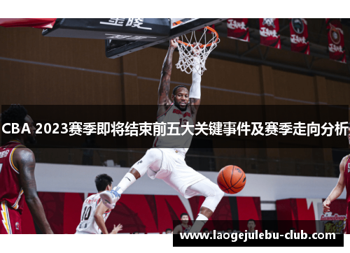 CBA 2023赛季即将结束前五大关键事件及赛季走向分析