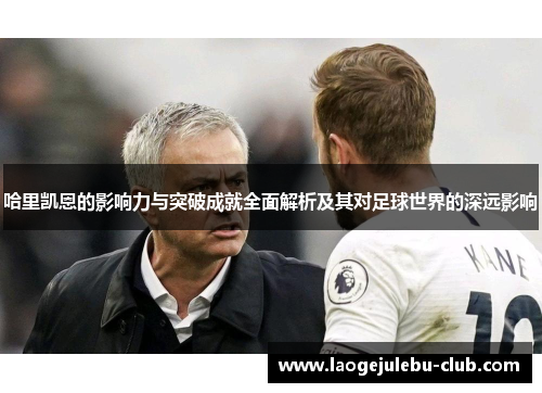 哈里凯恩的影响力与突破成就全面解析及其对足球世界的深远影响