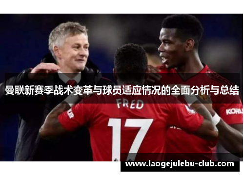 曼联新赛季战术变革与球员适应情况的全面分析与总结