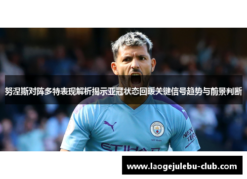 努涅斯对阵多特表现解析揭示亚冠状态回暖关键信号趋势与前景判断