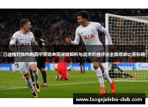 吕迪格对阵热刺西甲赛场表现深度解析与战术价值评估全面观察比赛影响