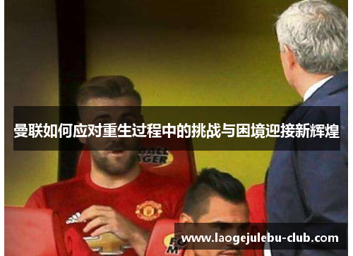 曼联如何应对重生过程中的挑战与困境迎接新辉煌