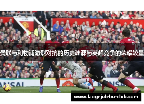 曼联与利物浦激烈对抗的历史渊源与英超竞争的荣耀较量