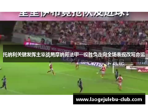 托纳利关键发挥主宰战局摩纳哥法甲一役胜负走向全场表现改写命运