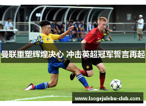 曼联重塑辉煌决心 冲击英超冠军誓言再起