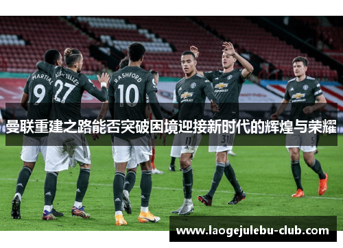 曼联重建之路能否突破困境迎接新时代的辉煌与荣耀