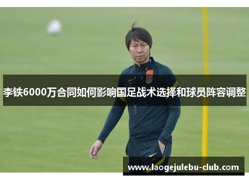 李铁6000万合同如何影响国足战术选择和球员阵容调整
