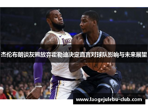 杰伦布朗谈灰熊放弃霍勒迪决定直言对球队影响与未来展望