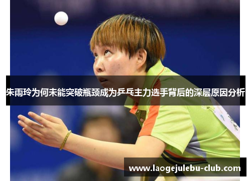 朱雨玲为何未能突破瓶颈成为乒乓主力选手背后的深层原因分析